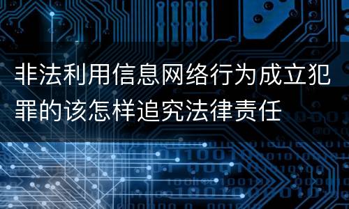 非法利用信息网络行为成立犯罪的该怎样追究法律责任