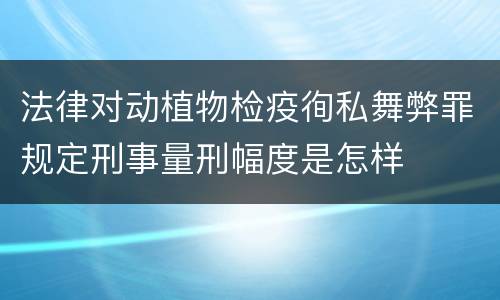 法律对动植物检疫徇私舞弊罪规定刑事量刑幅度是怎样