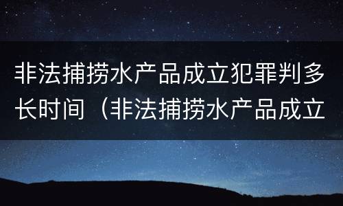 非法捕捞水产品成立犯罪判多长时间（非法捕捞水产品成立犯罪判多长时间罚款）