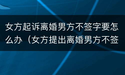 女方起诉离婚男方不签字要怎么办（女方提出离婚男方不签字怎么办）