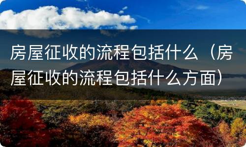 房屋征收的流程包括什么（房屋征收的流程包括什么方面）