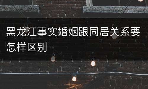 黑龙江事实婚姻跟同居关系要怎样区别