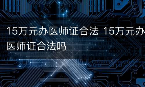 15万元办医师证合法 15万元办医师证合法吗