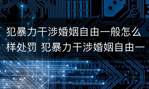 犯暴力干涉婚姻自由一般怎么样处罚 犯暴力干涉婚姻自由一般怎么样处罚呢
