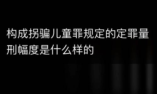 构成拐骗儿童罪规定的定罪量刑幅度是什么样的