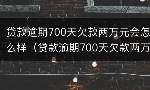 贷款逾期700天欠款两万元会怎么样（贷款逾期700天欠款两万元会怎么样呢）
