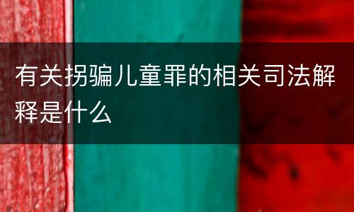 有关拐骗儿童罪的相关司法解释是什么