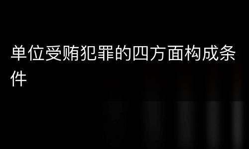 单位受贿犯罪的四方面构成条件