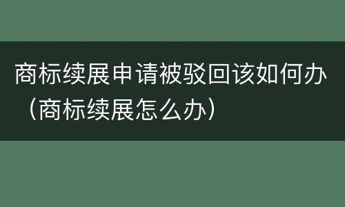 商标续展申请被驳回该如何办（商标续展怎么办）