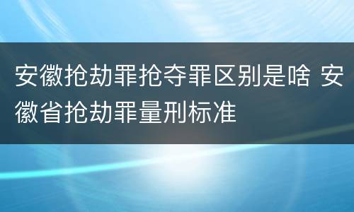 安徽抢劫罪抢夺罪区别是啥 安徽省抢劫罪量刑标准