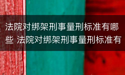 法院对绑架刑事量刑标准有哪些 法院对绑架刑事量刑标准有哪些处罚