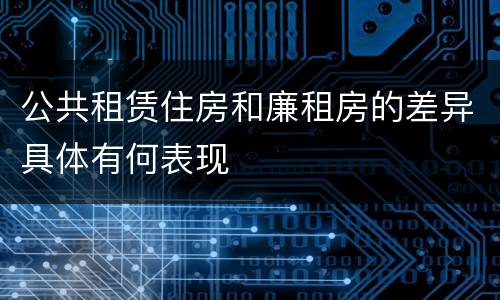 公共租赁住房和廉租房的差异具体有何表现