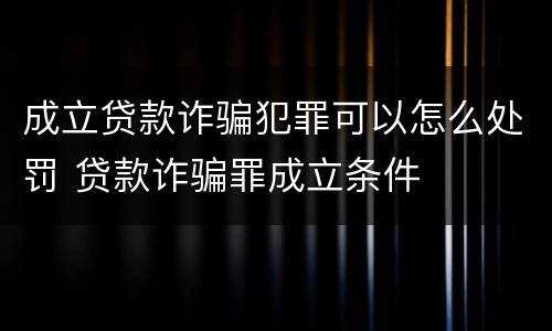 成立贷款诈骗犯罪可以怎么处罚 贷款诈骗罪成立条件