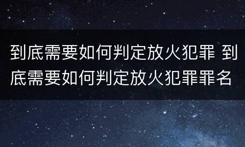 到底需要如何判定放火犯罪 到底需要如何判定放火犯罪罪名
