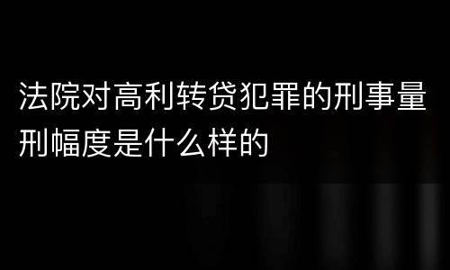 法院对高利转贷犯罪的刑事量刑幅度是什么样的