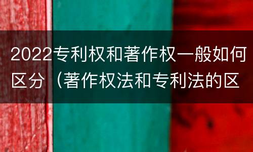 2022专利权和著作权一般如何区分（著作权法和专利法的区别）