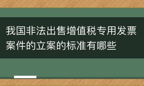 我国非法出售增值税专用发票案件的立案的标准有哪些