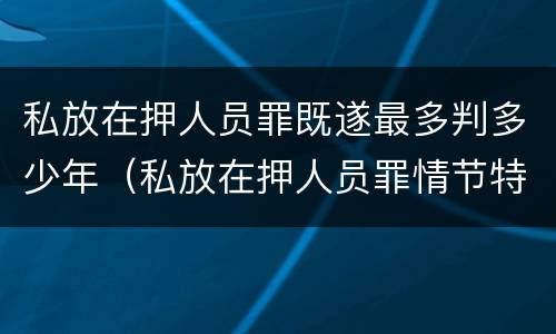 私放在押人员罪既遂最多判多少年（私放在押人员罪情节特别严重）
