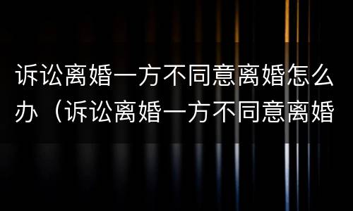 诉讼离婚一方不同意离婚怎么办（诉讼离婚一方不同意离婚怎么办手续）