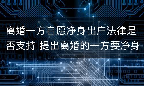 离婚一方自愿净身出户法律是否支持 提出离婚的一方要净身出户吗