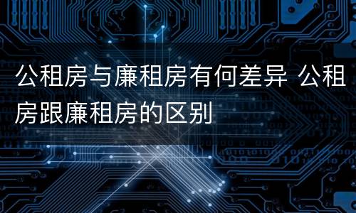 公租房与廉租房有何差异 公租房跟廉租房的区别