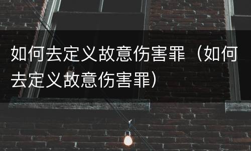 如何去定义故意伤害罪（如何去定义故意伤害罪）
