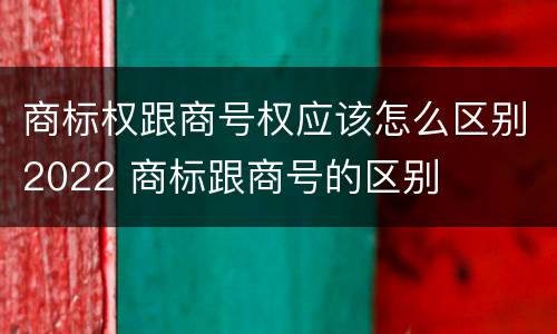 商标权跟商号权应该怎么区别2022 商标跟商号的区别