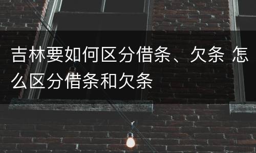 吉林要如何区分借条、欠条 怎么区分借条和欠条