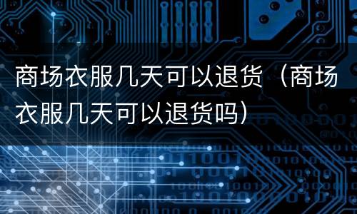 商场衣服几天可以退货（商场衣服几天可以退货吗）