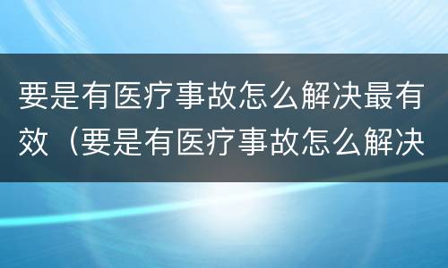 要是有医疗事故怎么解决最有效（要是有医疗事故怎么解决最有效的办法）