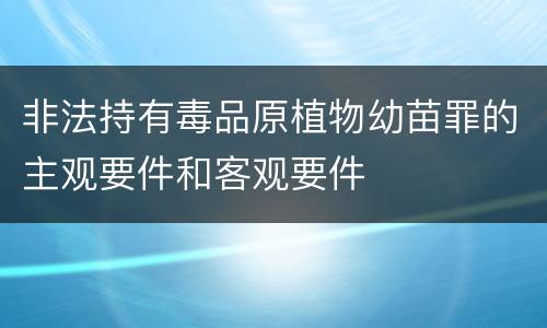 非法持有毒品原植物幼苗罪的主观要件和客观要件