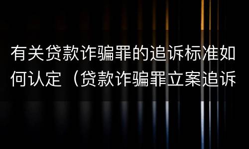 有关贷款诈骗罪的追诉标准如何认定（贷款诈骗罪立案追诉标准）