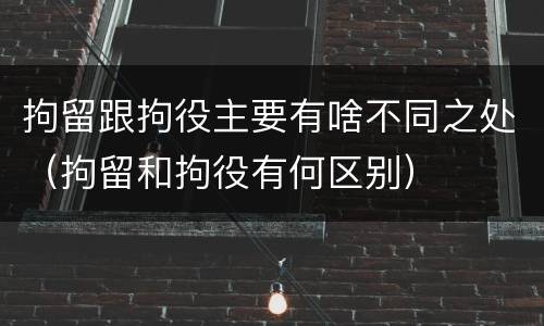 拘留跟拘役主要有啥不同之处（拘留和拘役有何区别）
