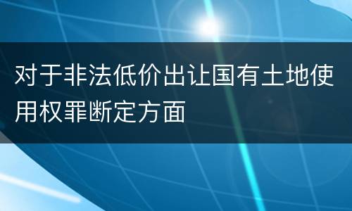 对于非法低价出让国有土地使用权罪断定方面