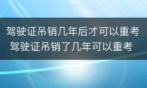 驾驶证吊销几年后才可以重考 驾驶证吊销了几年可以重考