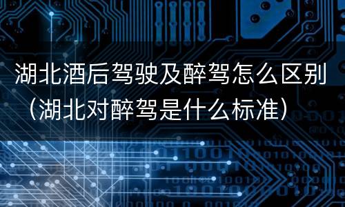 湖北酒后驾驶及醉驾怎么区别（湖北对醉驾是什么标准）
