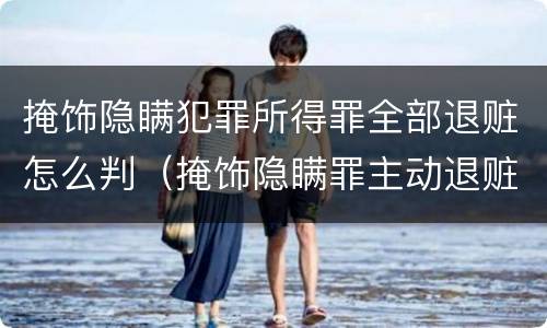 掩饰隐瞒犯罪所得罪全部退赃怎么判（掩饰隐瞒罪主动退赃款后的量刑）