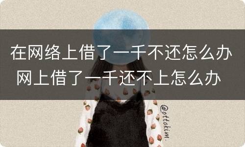 在网络上借了一千不还怎么办 网上借了一千还不上怎么办