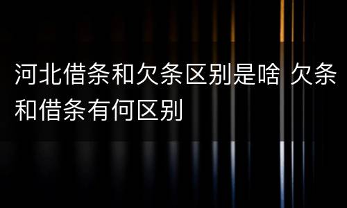 河北借条和欠条区别是啥 欠条和借条有何区别