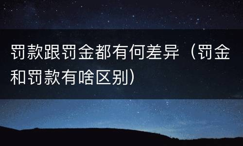 罚款跟罚金都有何差异（罚金和罚款有啥区别）