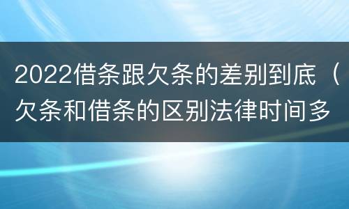 2022借条跟欠条的差别到底（欠条和借条的区别法律时间多少年）