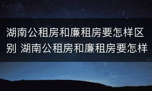 湖南公租房和廉租房要怎样区别 湖南公租房和廉租房要怎样区别呢