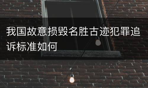我国故意损毁名胜古迹犯罪追诉标准如何