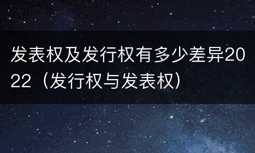 发表权及发行权有多少差异2022（发行权与发表权）
