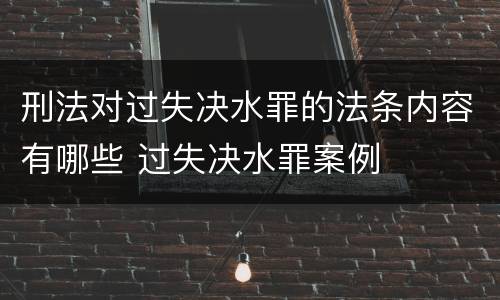 刑法对过失决水罪的法条内容有哪些 过失决水罪案例