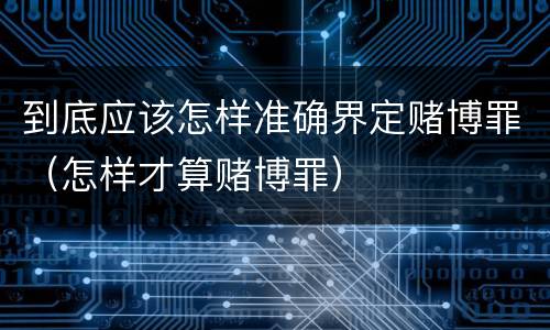 到底应该怎样准确界定赌博罪（怎样才算赌博罪）