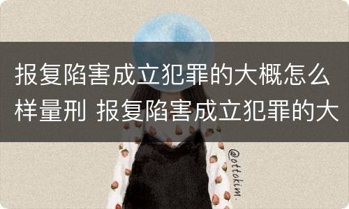 报复陷害成立犯罪的大概怎么样量刑 报复陷害成立犯罪的大概怎么样量刑呢