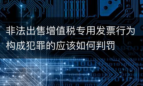 非法出售增值税专用发票行为构成犯罪的应该如何判罚