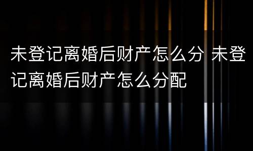 未登记离婚后财产怎么分 未登记离婚后财产怎么分配