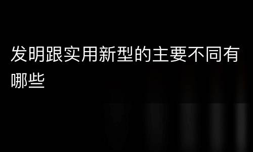 发明跟实用新型的主要不同有哪些